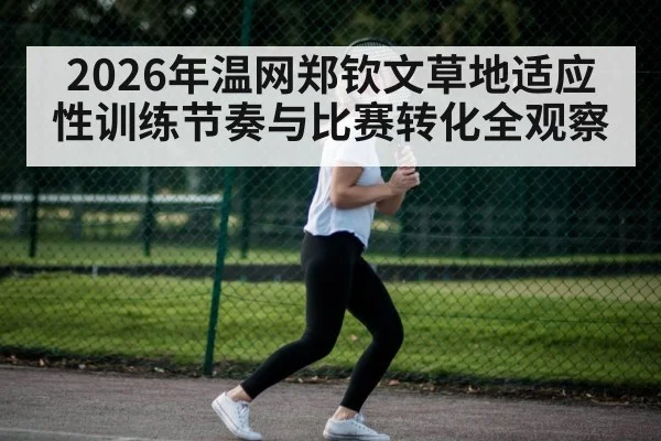 2026年温网郑钦文草地适应性训练节奏与比赛转化全观察