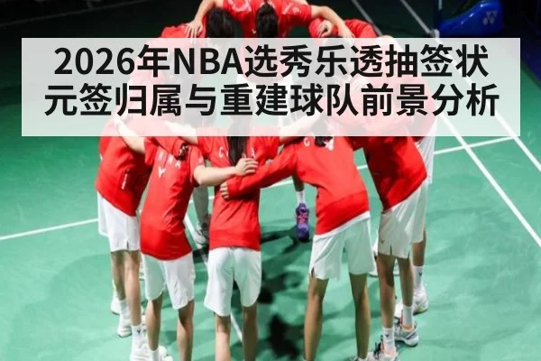 2026年NBA选秀乐透抽签状元签归属与重建球队前景分析